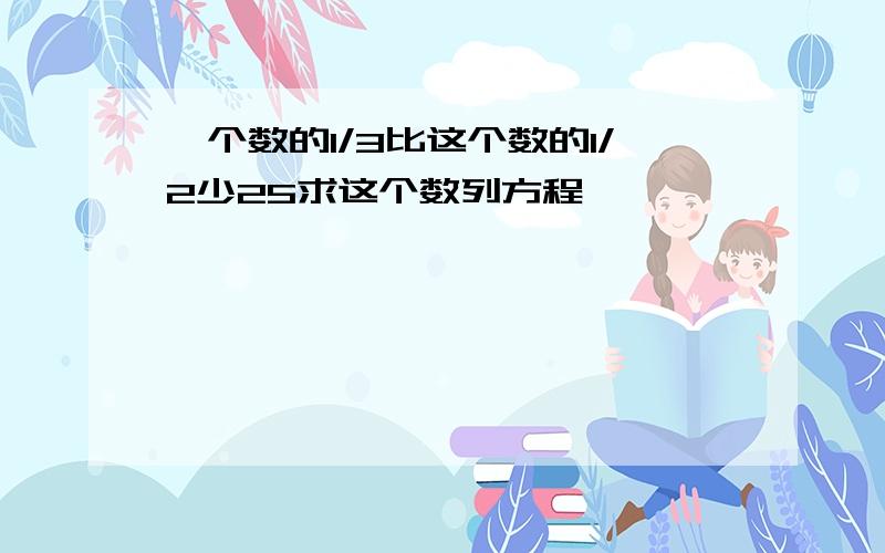 一个数的1/3比这个数的1/2少25求这个数列方程