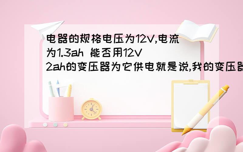 电器的规格电压为12V,电流为1.3ah 能否用12V 2ah的变压器为它供电就是说,我的变压器电压和电器的一样,但是电流大点,有没有问题.变压器最大电流可以多少?如果不行,有没有什么土的办法可以