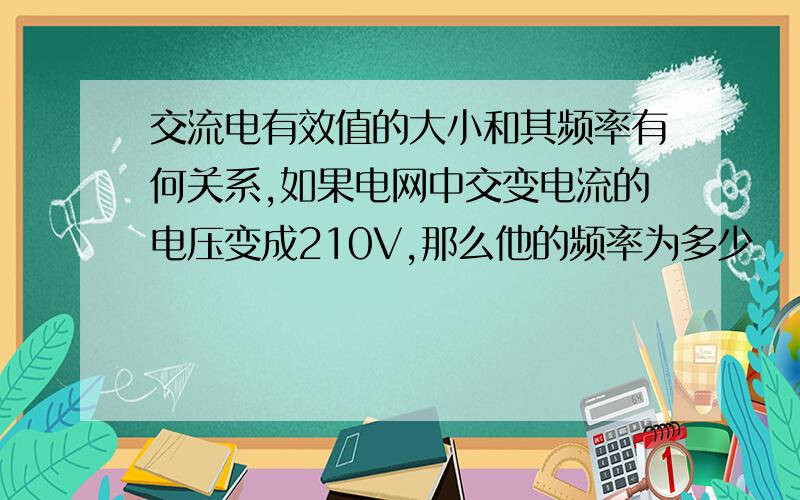 交流电有效值的大小和其频率有何关系,如果电网中交变电流的电压变成210V,那么他的频率为多少