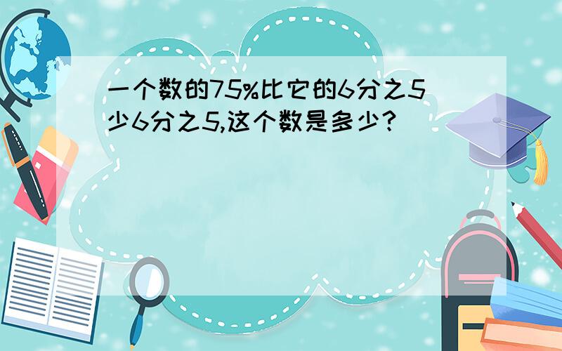 一个数的75%比它的6分之5少6分之5,这个数是多少?