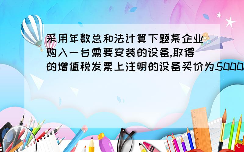 采用年数总和法计算下题某企业购入一台需要安装的设备,取得的增值税发票上注明的设备买价为50000元,增值税额为8500元,支付的运输费为1000元,安装过程中用原材料9900元,应分担材料成本差异