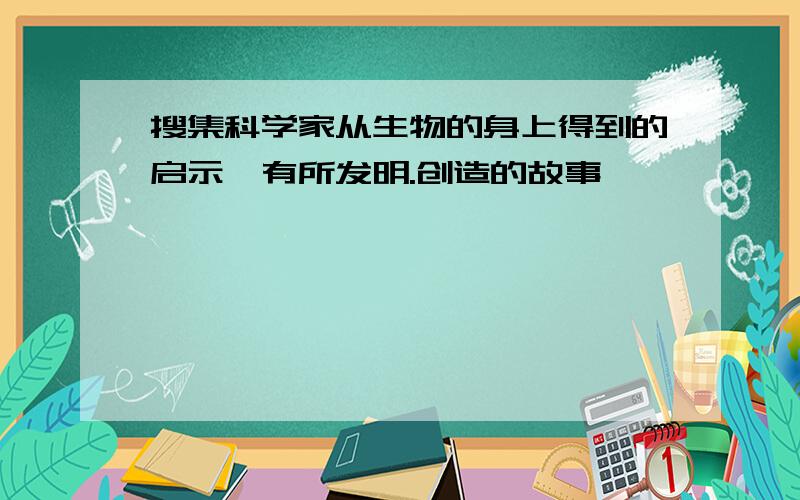 搜集科学家从生物的身上得到的启示,有所发明.创造的故事