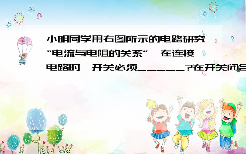 小明同学用右图所示的电路研究“电流与电阻的关系”,在连接电路时,开关必须_____?在开关闭合时,应将滑动变阻器的滑片移到____(“最左端”或“最右端”)闭合开关,调节滑动变阻器使电压表