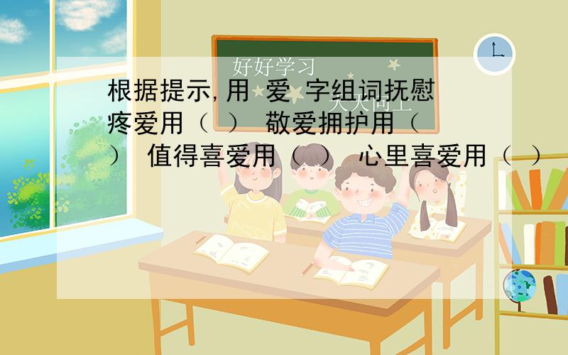 根据提示,用 爱 字组词抚慰疼爱用（ ） 敬爱拥护用（ ） 值得喜爱用（ ） 心里喜爱用（ ） 特别爱好用（ )友好爱好用（ ）