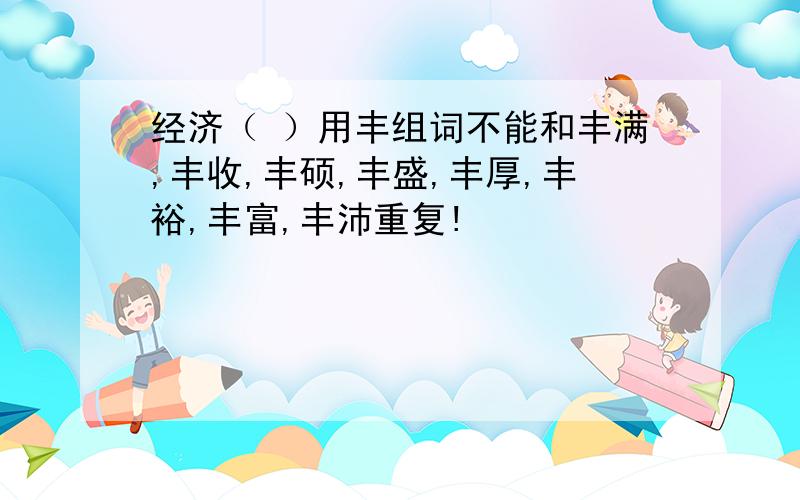 经济（ ）用丰组词不能和丰满,丰收,丰硕,丰盛,丰厚,丰裕,丰富,丰沛重复!