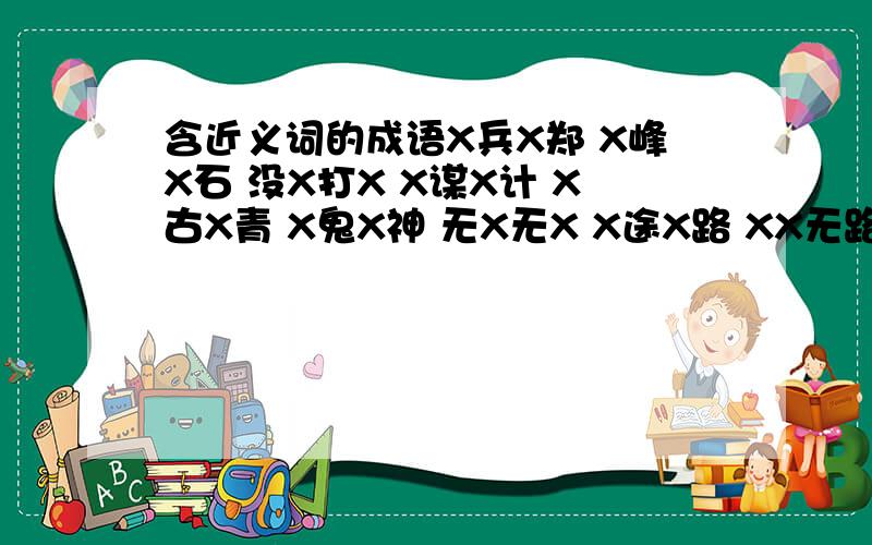 含近义词的成语X兵X郑 X峰X石 没X打X X谋X计 X古X青 X鬼X神 无X无X X途X路 XX无路 XX不堪 X花X草 高X远X X涛X浪 在X上填上字,使之成为一个成语,填的字而且是近义词