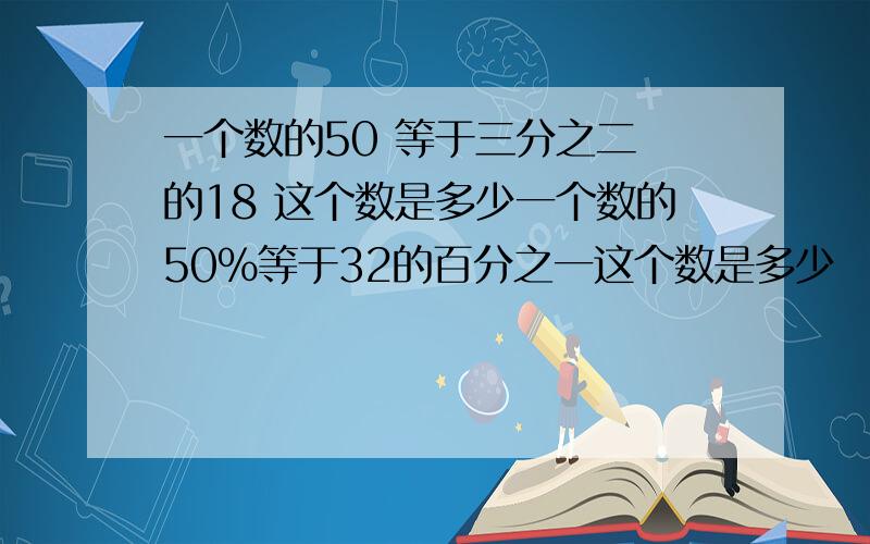 一个数的50 等于三分之二 的18 这个数是多少一个数的50％等于32的百分之一这个数是多少