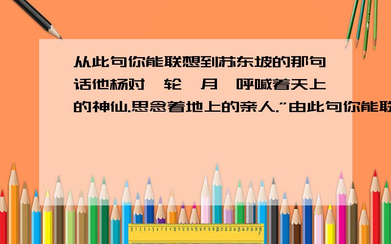 从此句你能联想到苏东坡的那句话他杨对一轮皓月,呼喊着天上的神仙.思念着地上的亲人.”由此句你能联想到苏东坡的那一首诗歌作品?全诗是什么?