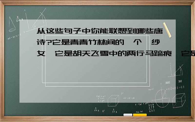 从这些句子中你能联想到哪些唐诗?它是青青竹林间的一个浣纱女,它是胡天飞雪中的两行马蹄痕,它是碧水中铿然而出一支芙蓉,它是月夜里凄然而泊的一叶独舟.万里悲秋,百年多病,是为咏史.