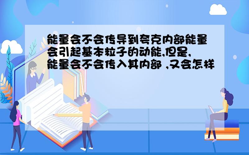 能量会不会传导到夸克内部能量会引起基本粒子的动能,但是,能量会不会传入其内部 ,又会怎样