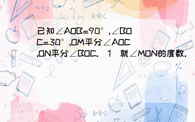 已知∠AOB=90°,∠BOC=30°,OM平分∠AOC,ON平分∠BOC.（1）就∠MON的度数.（2）如果（1）中∠AOB=α,其他条件不变,求∠MON的度数.（3）如果（1）中∠BOC=&（&为锐角）,其他条件不变,求∠MON的度数.（4）