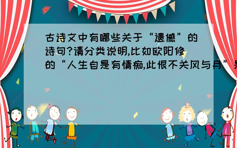 古诗文中有哪些关于“遗憾”的诗句?请分类说明,比如欧阳修的“人生自是有情痴,此恨不关风与月”是说爱情上的遗憾,还有哪些?请给出诗句,并说出其中的典故或故事好吗?