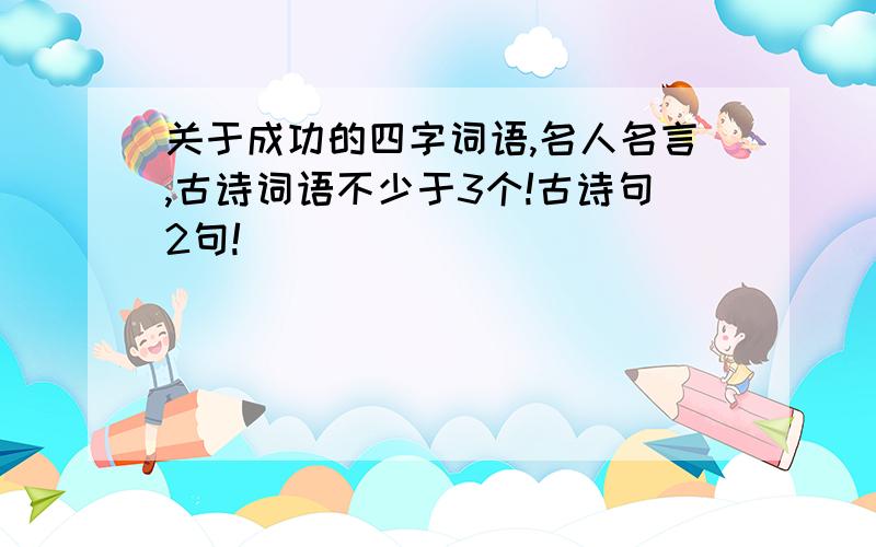 关于成功的四字词语,名人名言,古诗词语不少于3个!古诗句2句!