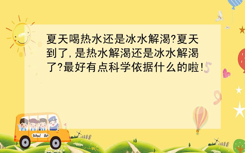 夏天喝热水还是冰水解渴?夏天到了,是热水解渴还是冰水解渴了?最好有点科学依据什么的啦!