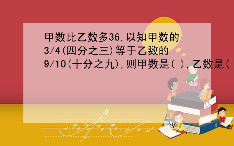 甲数比乙数多36,以知甲数的3/4(四分之三)等于乙数的9/10(十分之九),则甲数是( ),乙数是( 甲数比乙数多36,以知甲数的3/4(四分之三)等于乙数的9/10(十分之九),则甲数是( ),乙数是( )