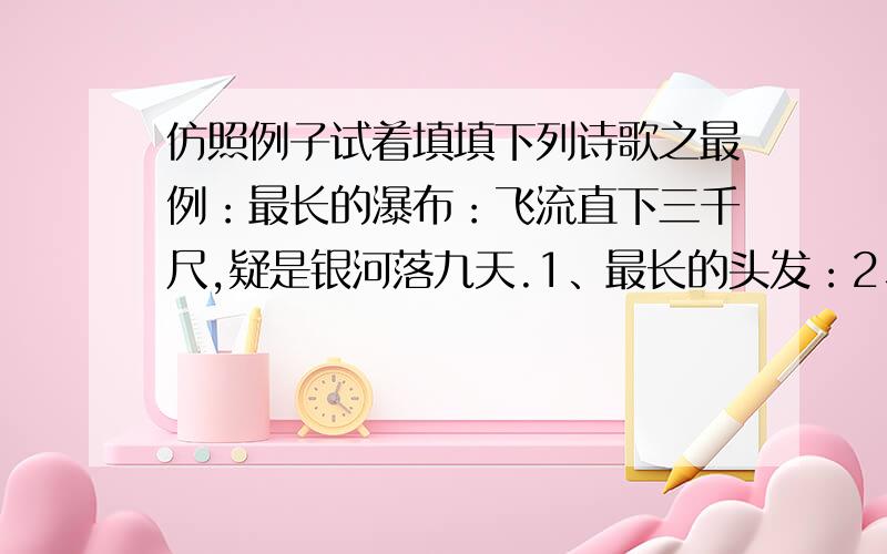 仿照例子试着填填下列诗歌之最例：最长的瀑布：飞流直下三千尺,疑是银河落九天.1、最长的头发：2、最深的情感：3、最美的湖泊：4、最动听的音乐：