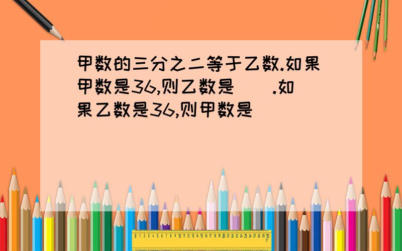 甲数的三分之二等于乙数.如果甲数是36,则乙数是().如果乙数是36,则甲数是()