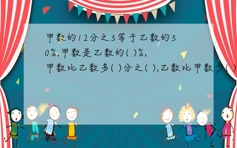 甲数的12分之5等于乙数的50%,甲数是乙数的( )%,甲数比乙数多( )分之( ),乙数比甲数少( )分之( %我说过了天阿.不要二元一次方程