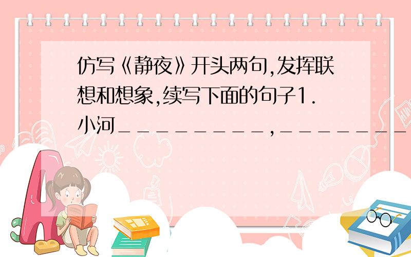 仿写《静夜》开头两句,发挥联想和想象,续写下面的句子1.小河________,_____________________________________________.2.小鹅________,_____________________________________________.