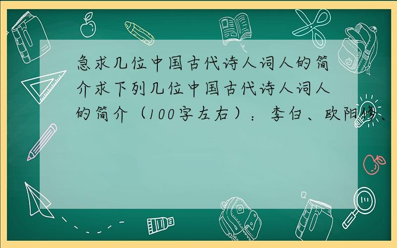 急求几位中国古代诗人词人的简介求下列几位中国古代诗人词人的简介（100字左右）：李白、欧阳修、苏洵、苏轼、苏辙、曾巩、王安石、韩愈、柳宗元、杜甫、陶渊明、白居易、刘禹锡、