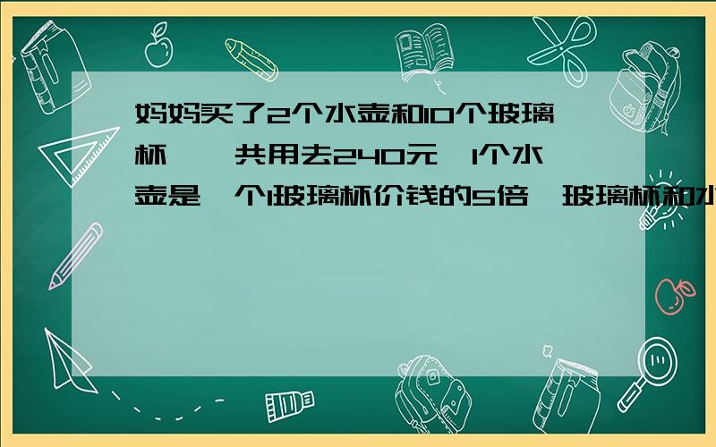 妈妈买了2个水壶和10个玻璃杯,一共用去240元,1个水壶是一个1玻璃杯价钱的5倍,玻璃杯和水壶各多少钱我只是个3年级的小学生而已啦~~~~~~解答能不能简单点?%>_