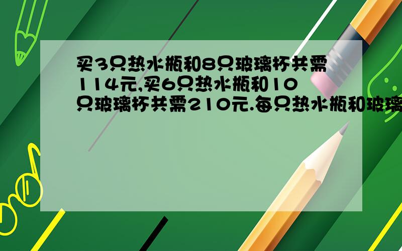 买3只热水瓶和8只玻璃杯共需114元,买6只热水瓶和10只玻璃杯共需210元.每只热水瓶和玻璃杯各多少元?