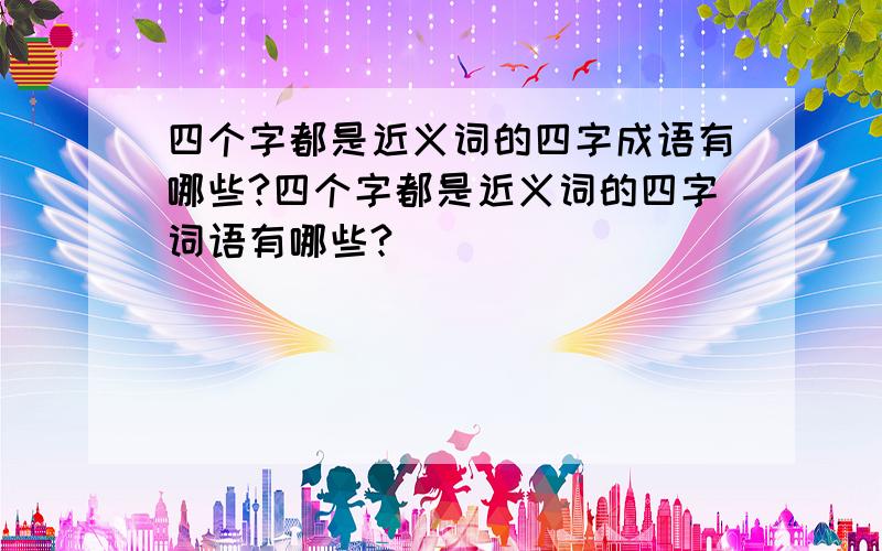 四个字都是近义词的四字成语有哪些?四个字都是近义词的四字词语有哪些?