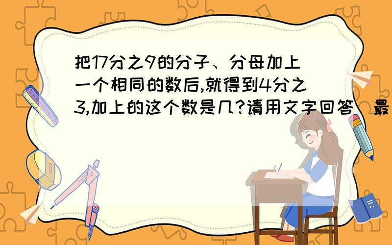 把17分之9的分子、分母加上一个相同的数后,就得到4分之3,加上的这个数是几?请用文字回答（最好有过程···）