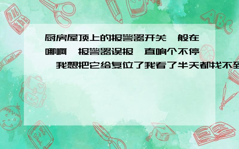 厨房屋顶上的报警器开关一般在哪啊,报警器误报一直响个不停,我想把它给复位了我看了半天都找不到在哪，好像是和煤气的是分开的