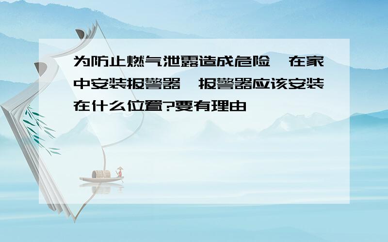 为防止燃气泄露造成危险,在家中安装报警器,报警器应该安装在什么位置?要有理由