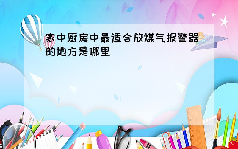 家中厨房中最适合放煤气报警器的地方是哪里