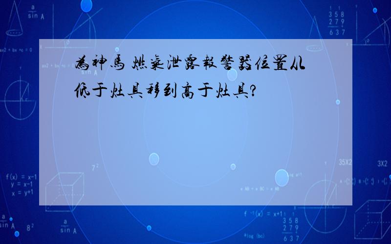 为神马 燃气泄露报警器位置从低于灶具移到高于灶具?