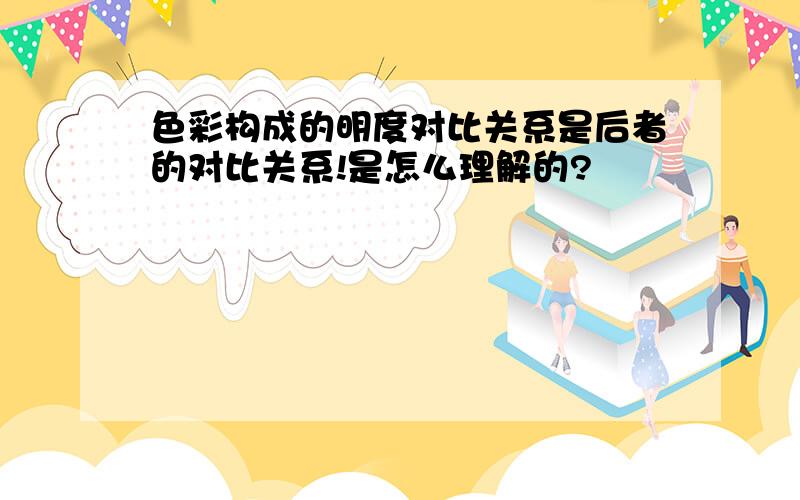 色彩构成的明度对比关系是后者的对比关系!是怎么理解的?