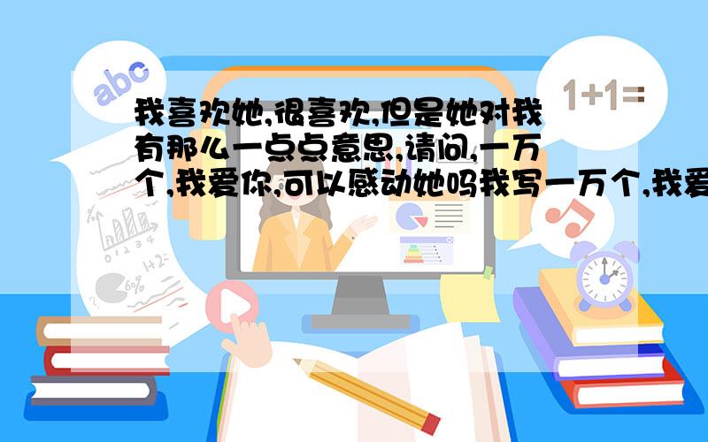 我喜欢她,很喜欢,但是她对我有那么一点点意思,请问,一万个,我爱你,可以感动她吗我写一万个,我爱你