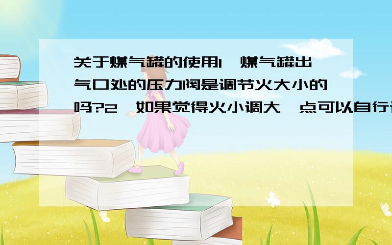 关于煤气罐的使用1、煤气罐出气口处的压力阀是调节火大小的吗?2、如果觉得火小调大一点可以自行调节吗?3、如果自行调节不会出现什么危险吧?4、煤气罐的使用年限是多少年?5、过了年限