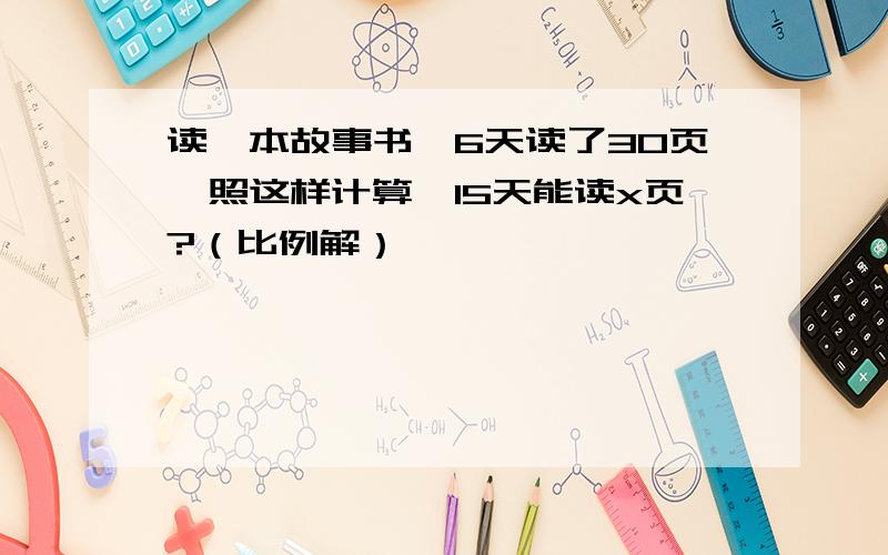 读一本故事书,6天读了30页,照这样计算,15天能读x页?（比例解）