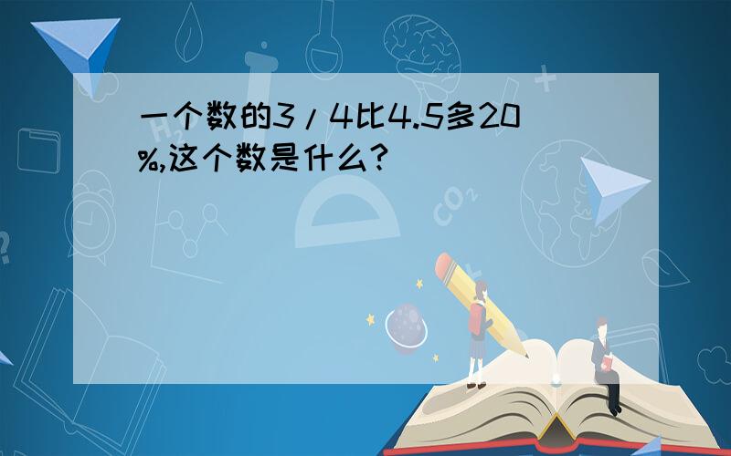 一个数的3/4比4.5多20%,这个数是什么?