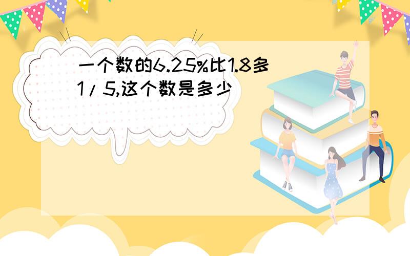 一个数的6.25%比1.8多1/5,这个数是多少