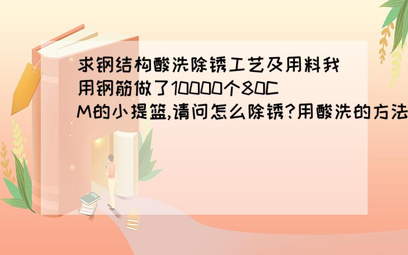 求钢结构酸洗除锈工艺及用料我用钢筋做了10000个80CM的小提篮,请问怎么除锈?用酸洗的方法比较好,但是不知道酸洗除锈的工艺以及用料,求答!