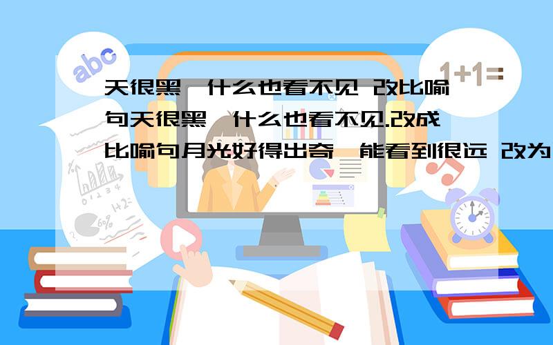 天很黑,什么也看不见 改比喻句天很黑,什么也看不见.改成比喻句月光好得出奇,能看到很远 改为比喻句