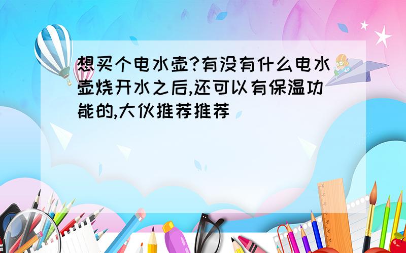 想买个电水壶?有没有什么电水壶烧开水之后,还可以有保温功能的,大伙推荐推荐