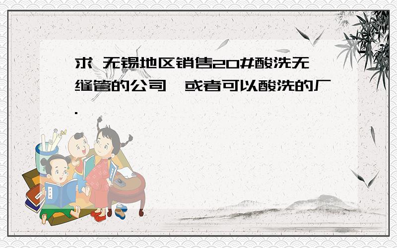 求 无锡地区销售20#酸洗无缝管的公司,或者可以酸洗的厂.