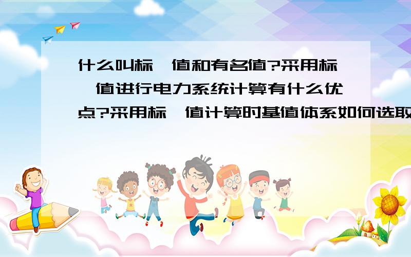 什么叫标幺值和有名值?采用标幺值进行电力系统计算有什么优点?采用标幺值计算时基值体系如何选取?