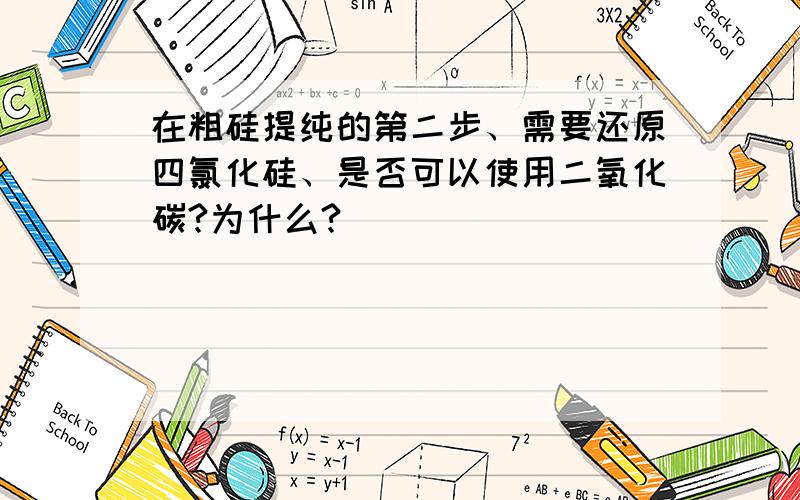 在粗硅提纯的第二步、需要还原四氯化硅、是否可以使用二氧化碳?为什么?