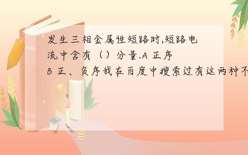 发生三相金属性短路时,短路电流中含有（）分量.A 正序 B 正、负序我在百度中搜索过有这两种不同答案,不知道哪个正确.