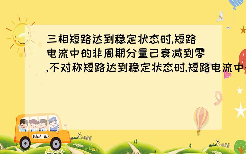 三相短路达到稳定状态时,短路电流中的非周期分量已衰减到零,不对称短路达到稳定状态时,短路电流中的负序和零序分量也将衰减到零,对么