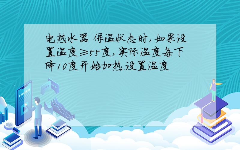 电热水器 保温状态时,如果设置温度≥55度,实际温度每下降10度开始加热.设置温度