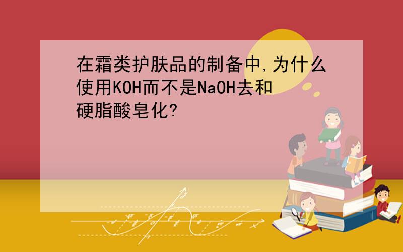 在霜类护肤品的制备中,为什么使用KOH而不是NaOH去和硬脂酸皂化?