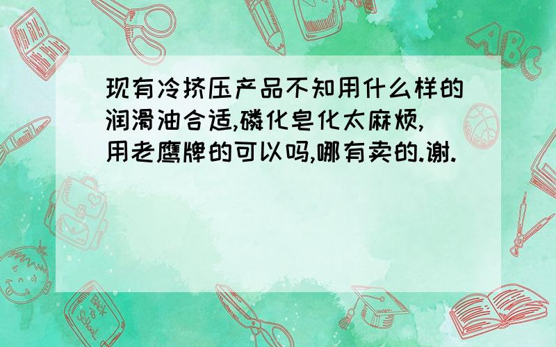 现有冷挤压产品不知用什么样的润滑油合适,磷化皂化太麻烦,用老鹰牌的可以吗,哪有卖的.谢.