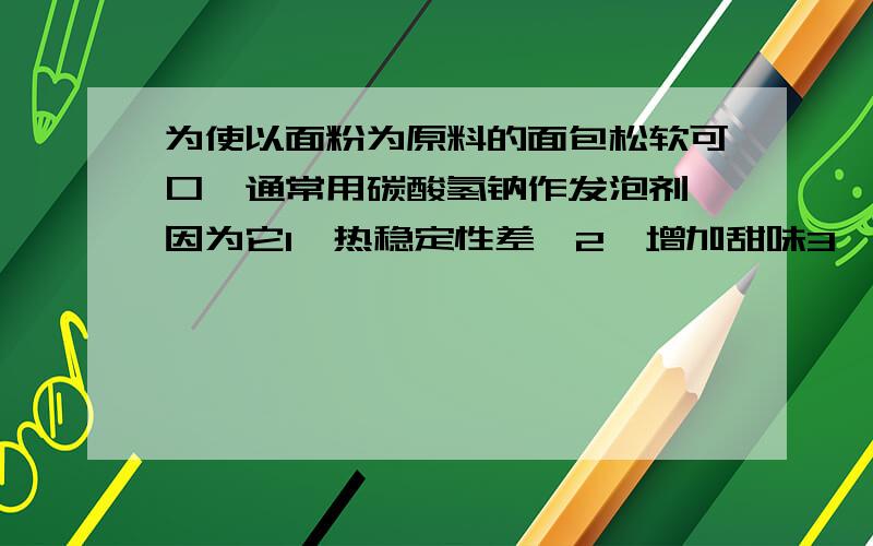 为使以面粉为原料的面包松软可口,通常用碳酸氢钠作发泡剂,因为它1,热稳定性差,2,增加甜味3,产生co24,提供钠离子A.2,3B.1,3C.1,4D.3,4